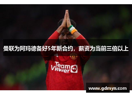 曼联为阿玛德备好5年新合约,薪资为当前三倍以上