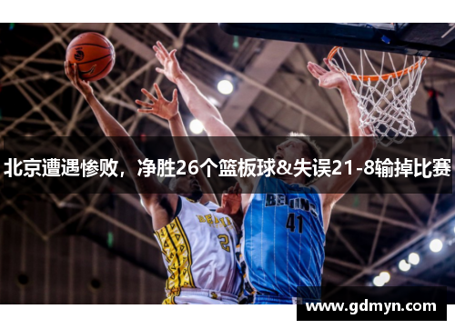 北京遭遇惨败,净胜26个篮板球&失误21-8输掉比赛
