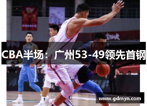 CBA半场:广州53-49领先首钢